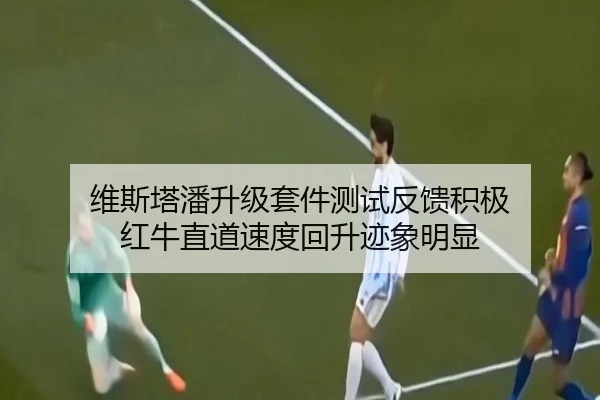 维斯塔潘升级套件测试反馈积极 红牛直道速度回升迹象明显