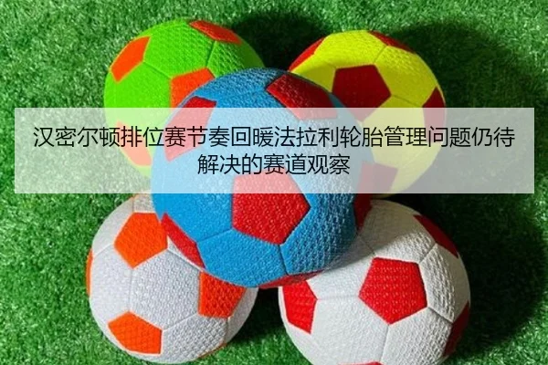 汉密尔顿排位赛节奏回暖法拉利轮胎管理问题仍待解决的赛道观察