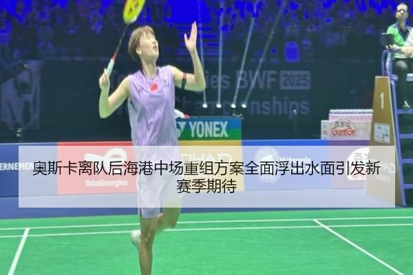 奥斯卡离队后海港中场重组方案全面浮出水面引发新赛季期待