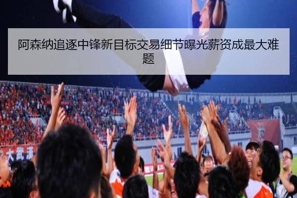 阿森纳追逐中锋新目标交易细节曝光薪资成最大难题