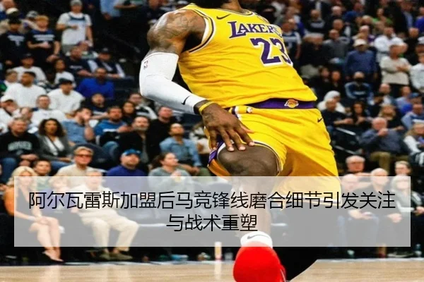 阿尔瓦雷斯加盟后马竞锋线磨合细节引发关注与战术重塑