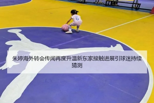 朱婷海外转会传闻再度升温新东家接触进展引球迷持续猜测