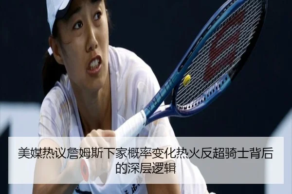 美媒热议詹姆斯下家概率变化热火反超骑士背后的深层逻辑