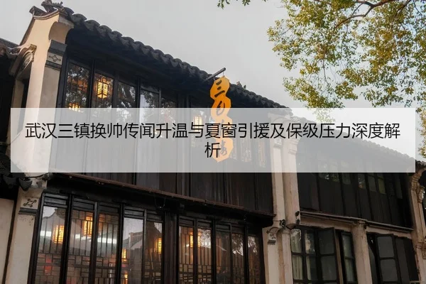 武汉三镇换帅传闻升温与夏窗引援及保级压力深度解析