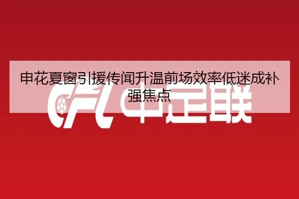申花夏窗引援传闻升温前场效率低迷成补强焦点